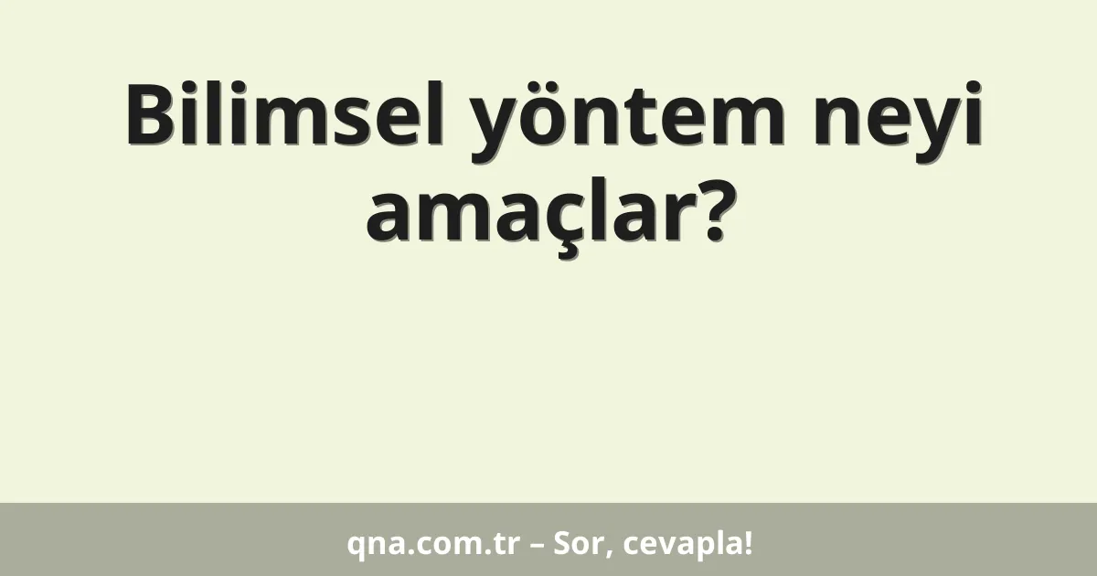 Bilimsel yöntem neyi amaçlar?