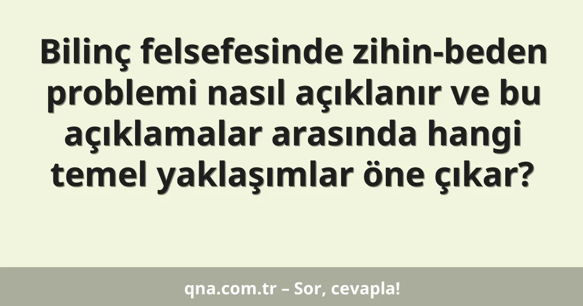 Bilinç felsefesinde zihin-beden problemi nasıl açıklanır ve bu açıklamalar arasında hangi temel yaklaşımlar öne çıkar?