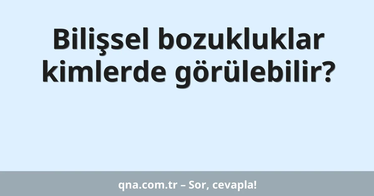 Bilişsel bozukluklar kimlerde görülebilir?