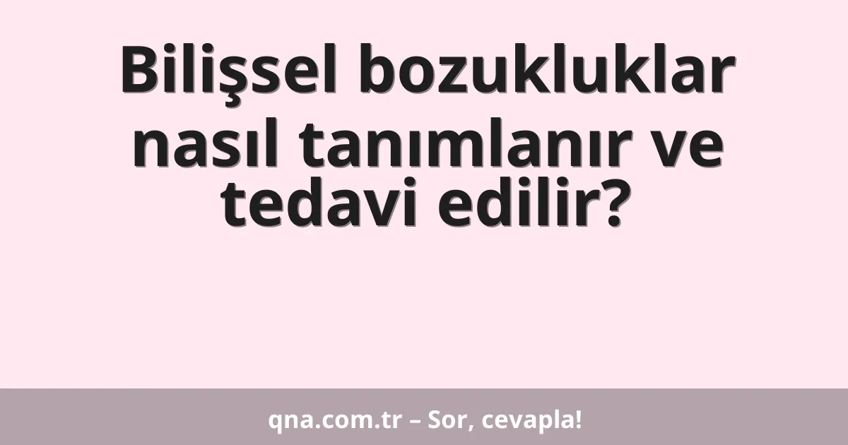 Bilişsel bozukluklar nasıl tanımlanır ve tedavi edilir?