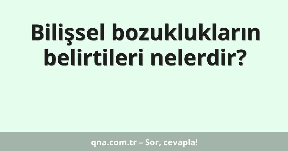 Bilişsel bozuklukların belirtileri nelerdir?