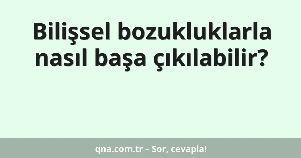 Bilişsel bozukluklarla nasıl başa çıkılabilir?