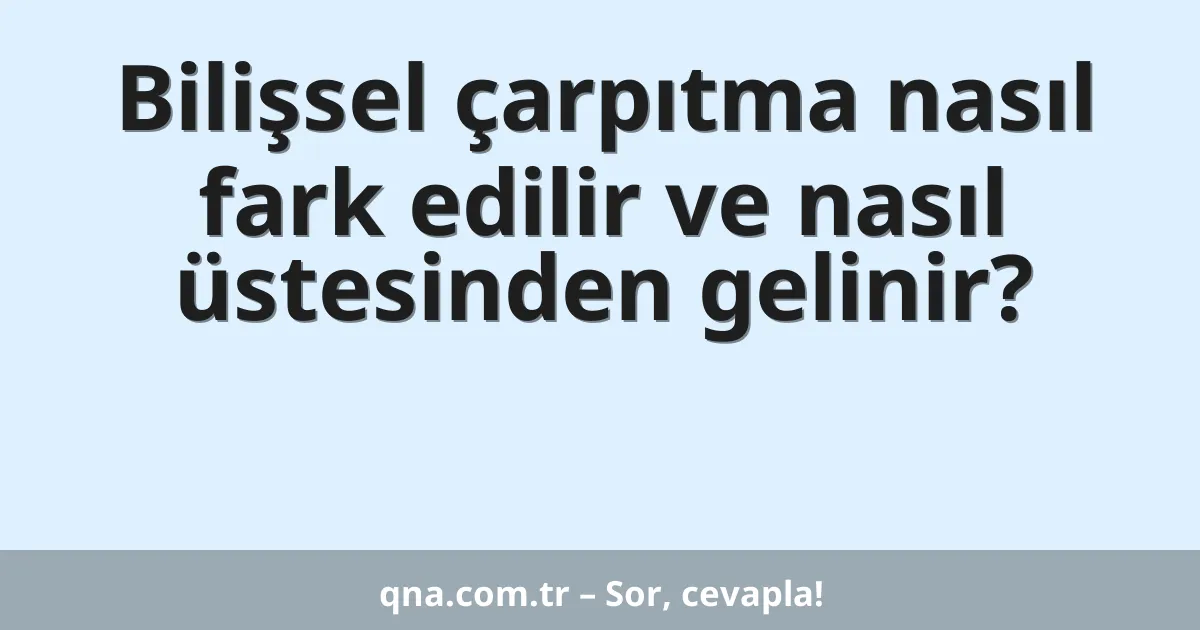 Bilişsel çarpıtma nasıl fark edilir ve nasıl üstesinden gelinir?