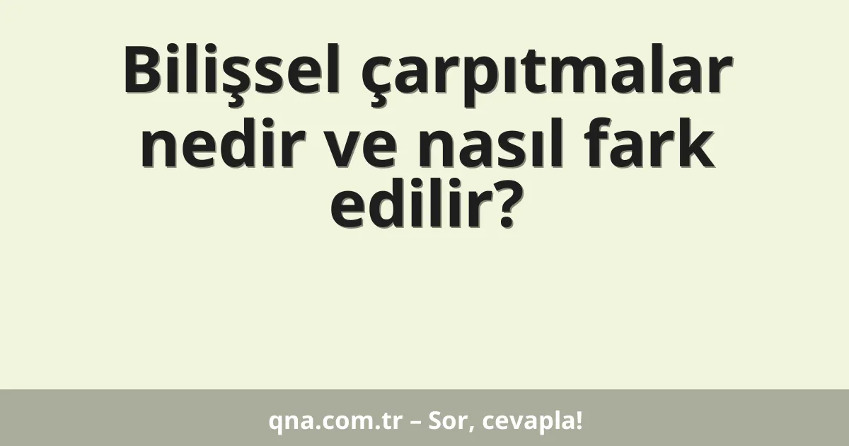 Bilişsel çarpıtmalar nedir ve nasıl fark edilir?