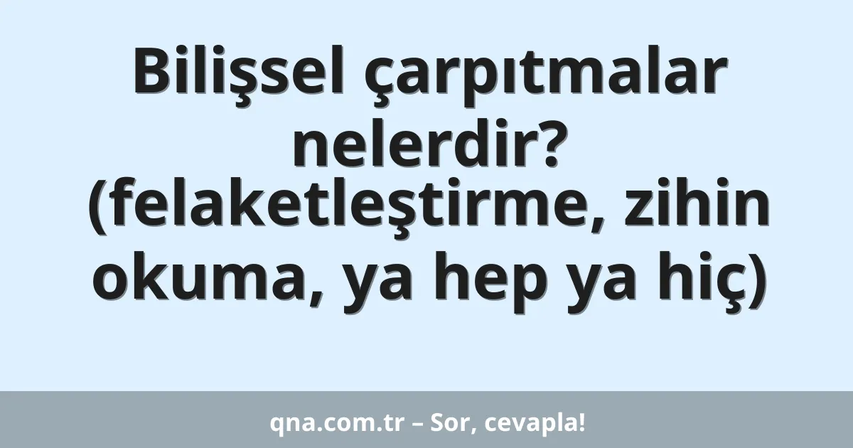 Bilişsel çarpıtmalar nelerdir? (felaketleştirme, zihin okuma, ya hep ya hiç)