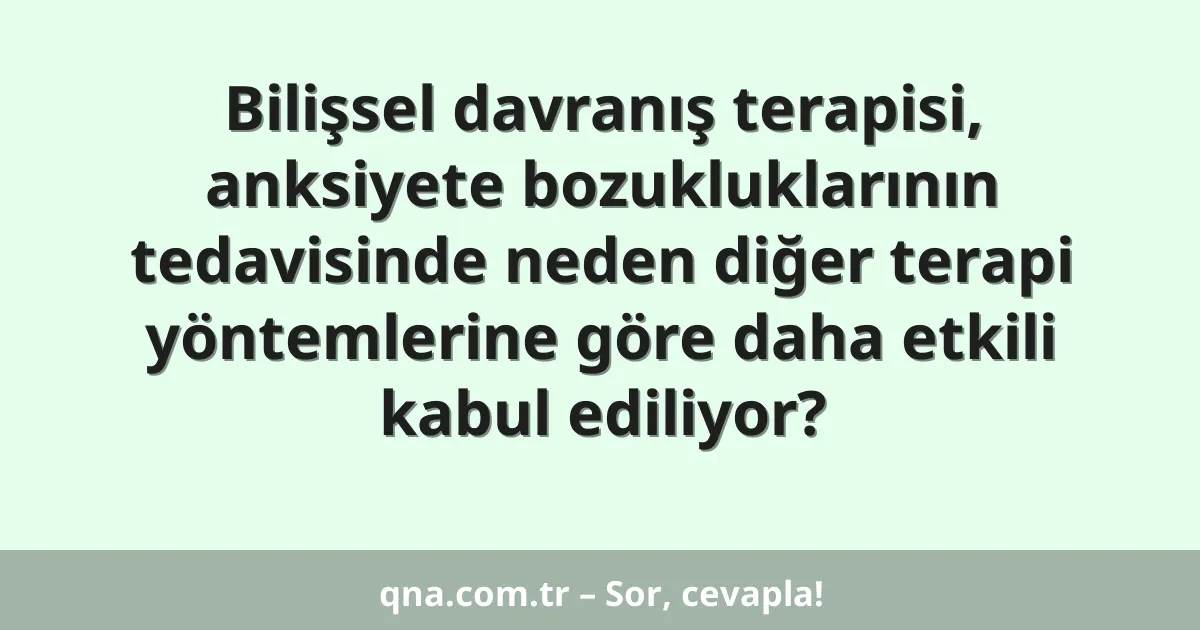 Bilişsel davranış terapisi, anksiyete bozukluklarının tedavisinde neden diğer terapi yöntemlerine göre daha etkili kabul ediliyor?
