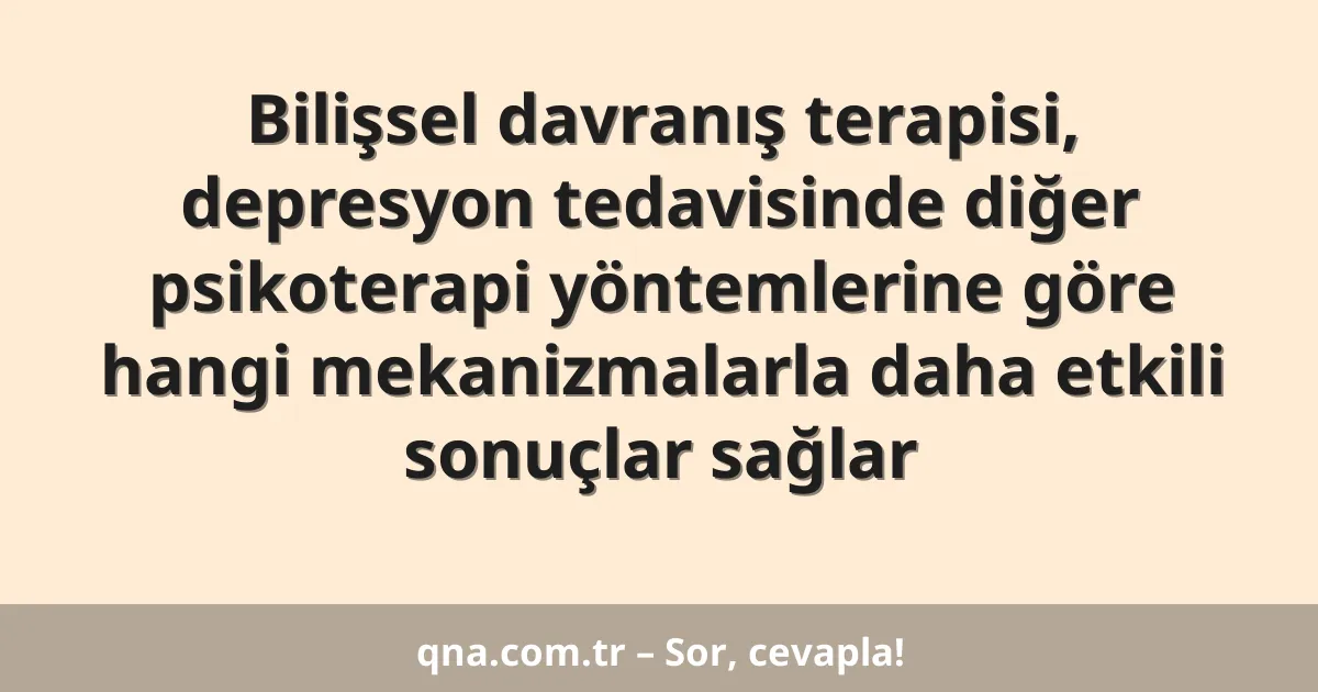 Bilişsel davranış terapisi, depresyon tedavisinde diğer psikoterapi yöntemlerine göre hangi mekanizmalarla daha etkili sonuçlar sağlar