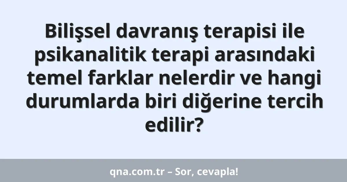 Bilişsel davranış terapisi ile psikanalitik terapi arasındaki temel farklar nelerdir ve hangi durumlarda biri diğerine tercih edilir?