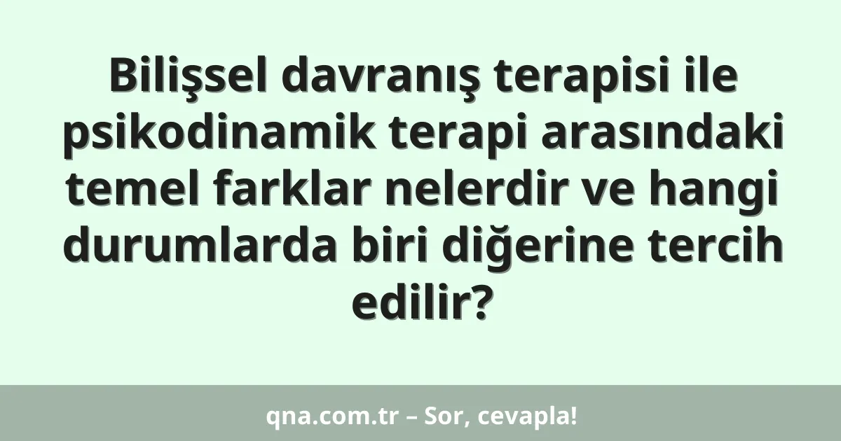 Bilişsel davranış terapisi ile psikodinamik terapi arasındaki temel farklar nelerdir ve hangi durumlarda biri diğerine tercih edilir?