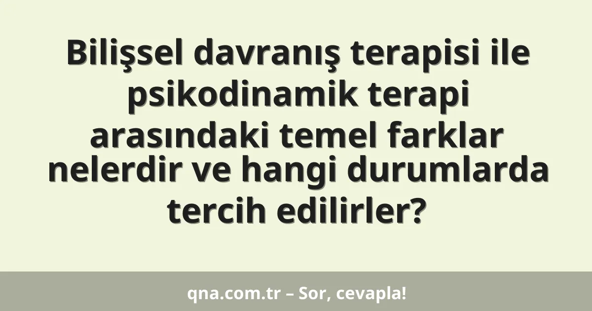 Bilişsel davranış terapisi ile psikodinamik terapi arasındaki temel farklar nelerdir ve hangi durumlarda tercih edilirler?