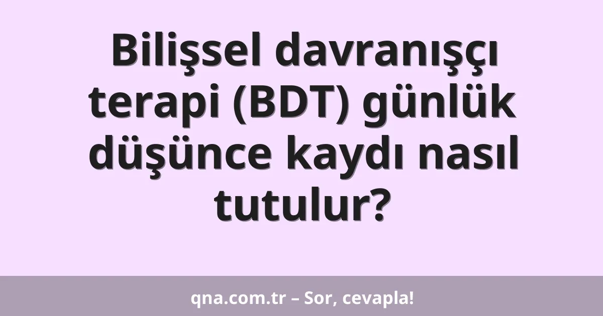 Bilişsel davranışçı terapi (BDT) günlük düşünce kaydı nasıl tutulur?