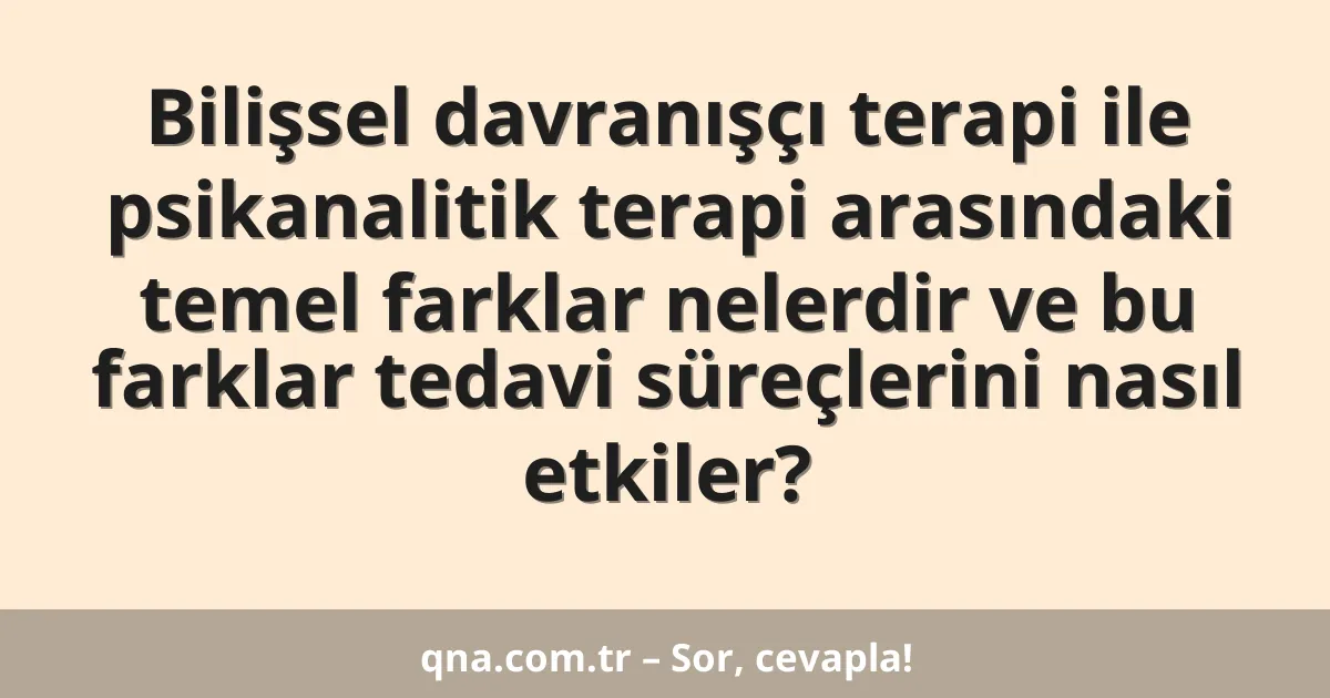 Bilişsel davranışçı terapi ile psikanalitik terapi arasındaki temel farklar nelerdir ve bu farklar tedavi süreçlerini nasıl etkiler?