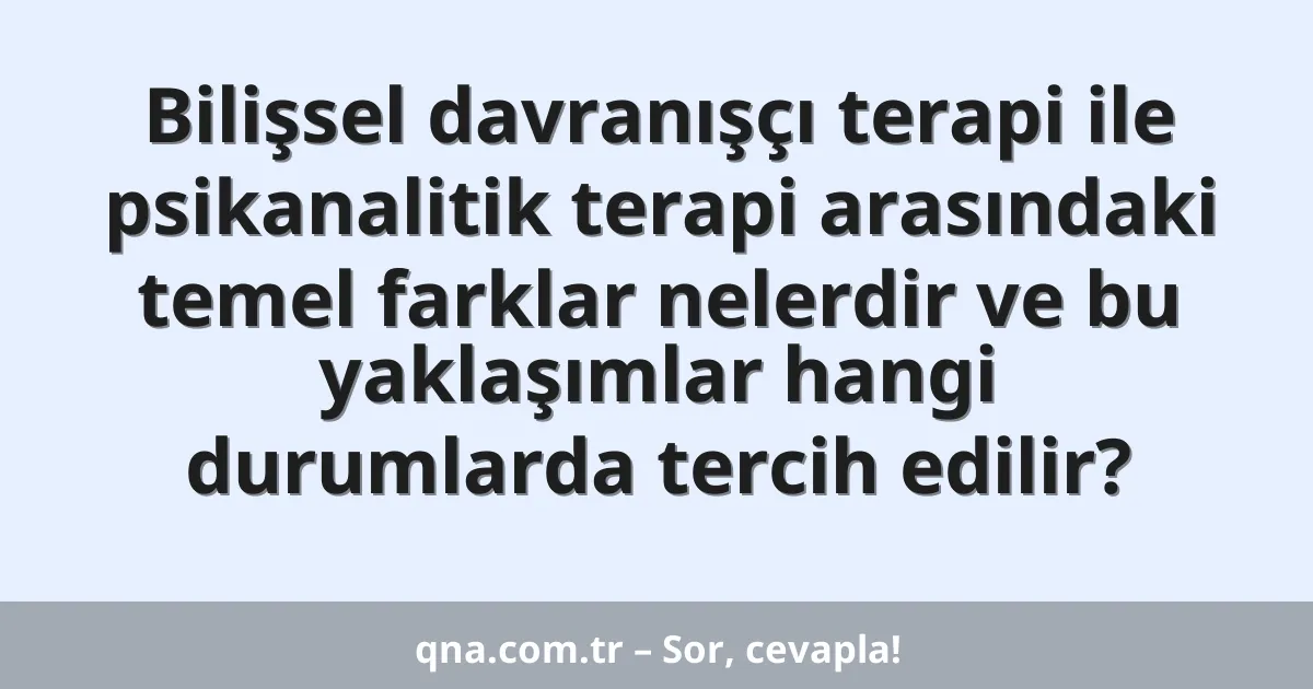 Bilişsel davranışçı terapi ile psikanalitik terapi arasındaki temel farklar nelerdir ve bu yaklaşımlar hangi durumlarda tercih edilir?