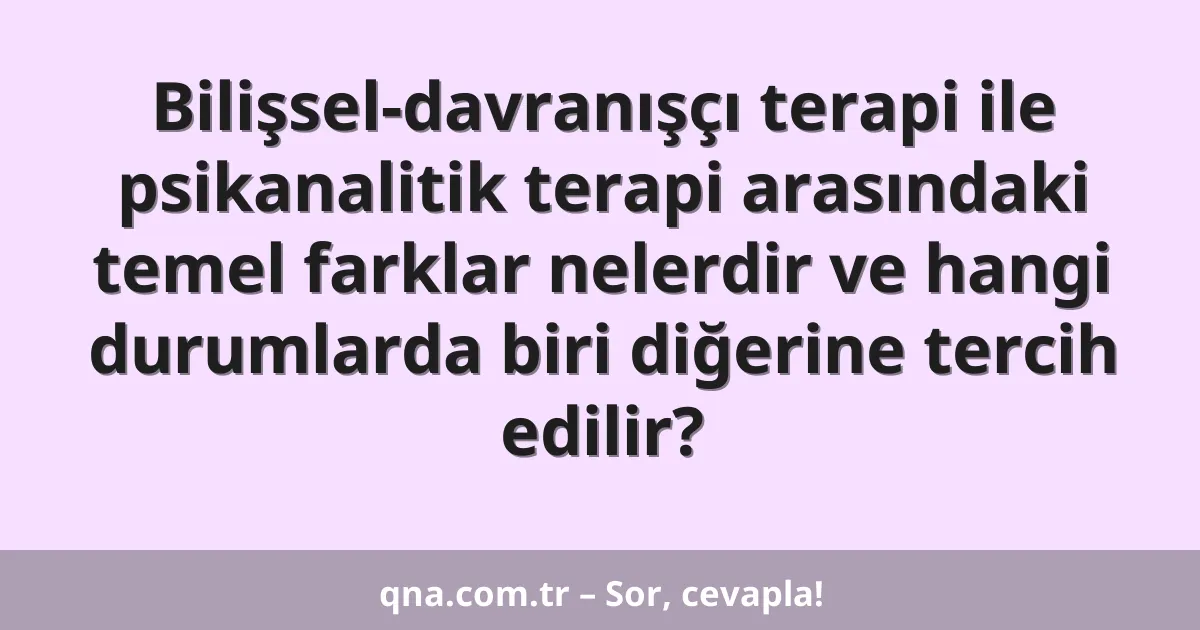 Bilişsel-davranışçı terapi ile psikanalitik terapi arasındaki temel farklar nelerdir ve hangi durumlarda biri diğerine tercih edilir?