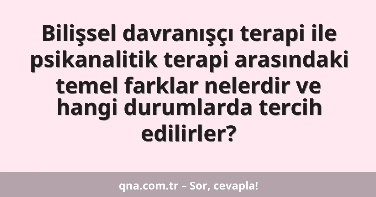 Bilişsel davranışçı terapi ile psikanalitik terapi arasındaki temel farklar nelerdir ve hangi durumlarda tercih edilirler?