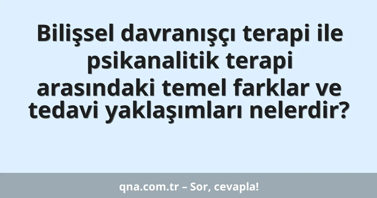 Bilişsel davranışçı terapi ile psikanalitik terapi arasındaki temel farklar ve tedavi yaklaşımları nelerdir?