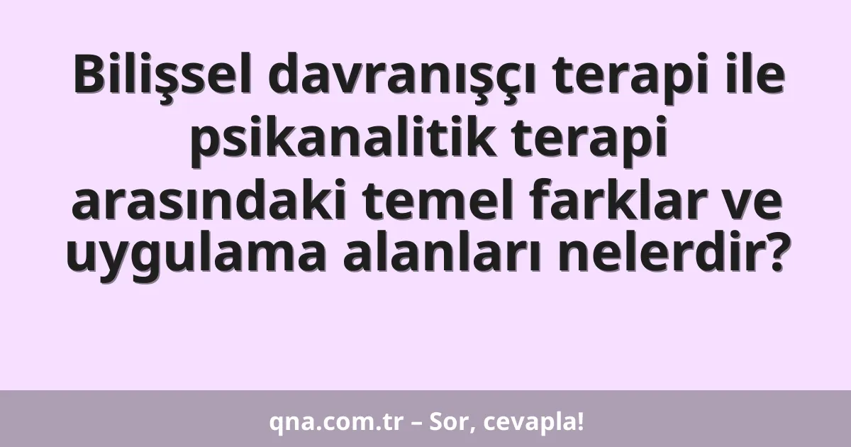 Bilişsel davranışçı terapi ile psikanalitik terapi arasındaki temel farklar ve uygulama alanları nelerdir?