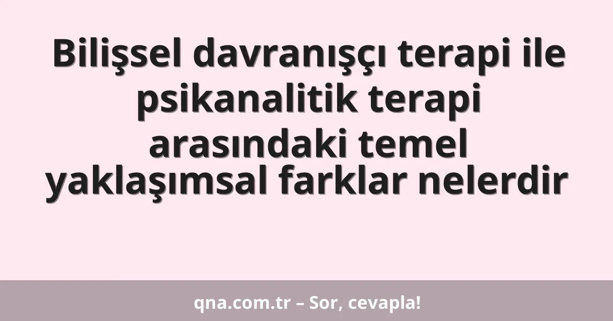 Bilişsel davranışçı terapi ile psikanalitik terapi arasındaki temel yaklaşımsal farklar nelerdir