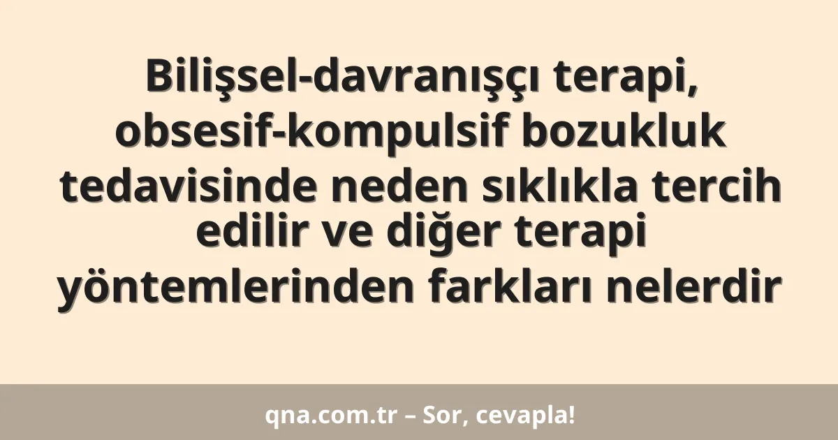 Bilişsel-davranışçı terapi, obsesif-kompulsif bozukluk tedavisinde neden sıklıkla tercih edilir ve diğer terapi yöntemlerinden farkları nelerdir