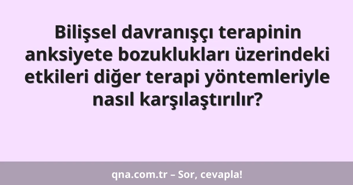 Bilişsel davranışçı terapinin anksiyete bozuklukları üzerindeki etkileri diğer terapi yöntemleriyle nasıl karşılaştırılır?