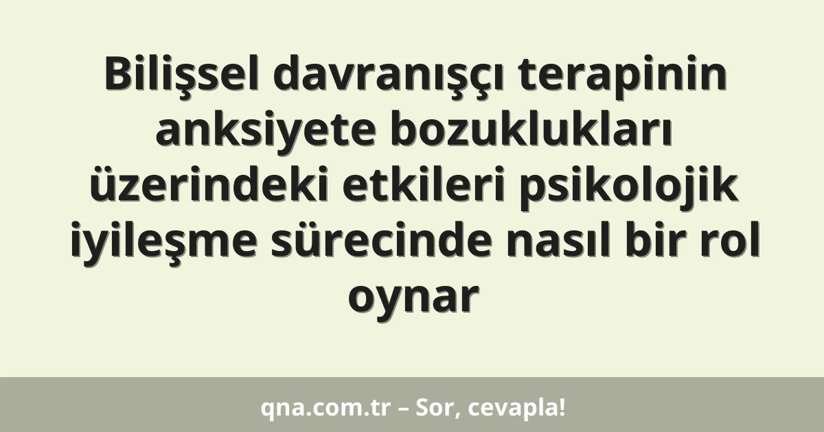Bilişsel davranışçı terapinin anksiyete bozuklukları üzerindeki etkileri psikolojik iyileşme sürecinde nasıl bir rol oynar