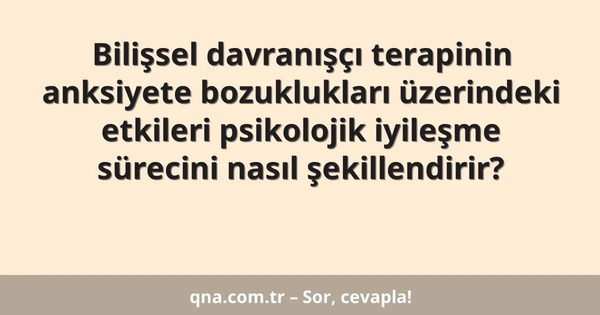 Bilişsel davranışçı terapinin anksiyete bozuklukları üzerindeki etkileri psikolojik iyileşme sürecini nasıl şekillendirir?
