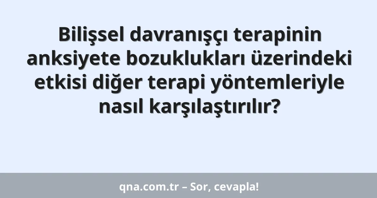 Bilişsel davranışçı terapinin anksiyete bozuklukları üzerindeki etkisi diğer terapi yöntemleriyle nasıl karşılaştırılır?