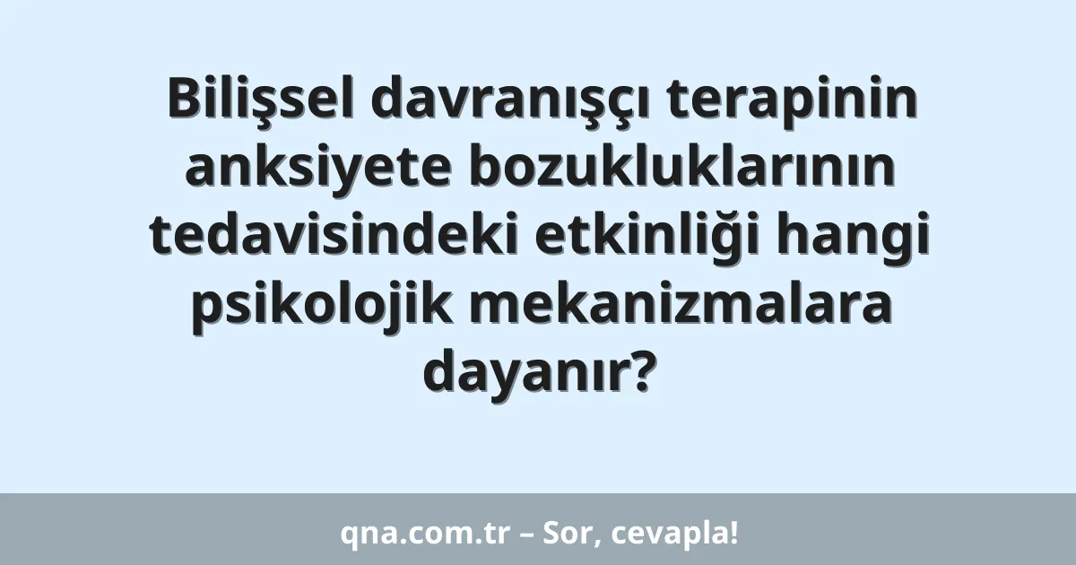Bilişsel davranışçı terapinin anksiyete bozukluklarının tedavisindeki etkinliği hangi psikolojik mekanizmalara dayanır?