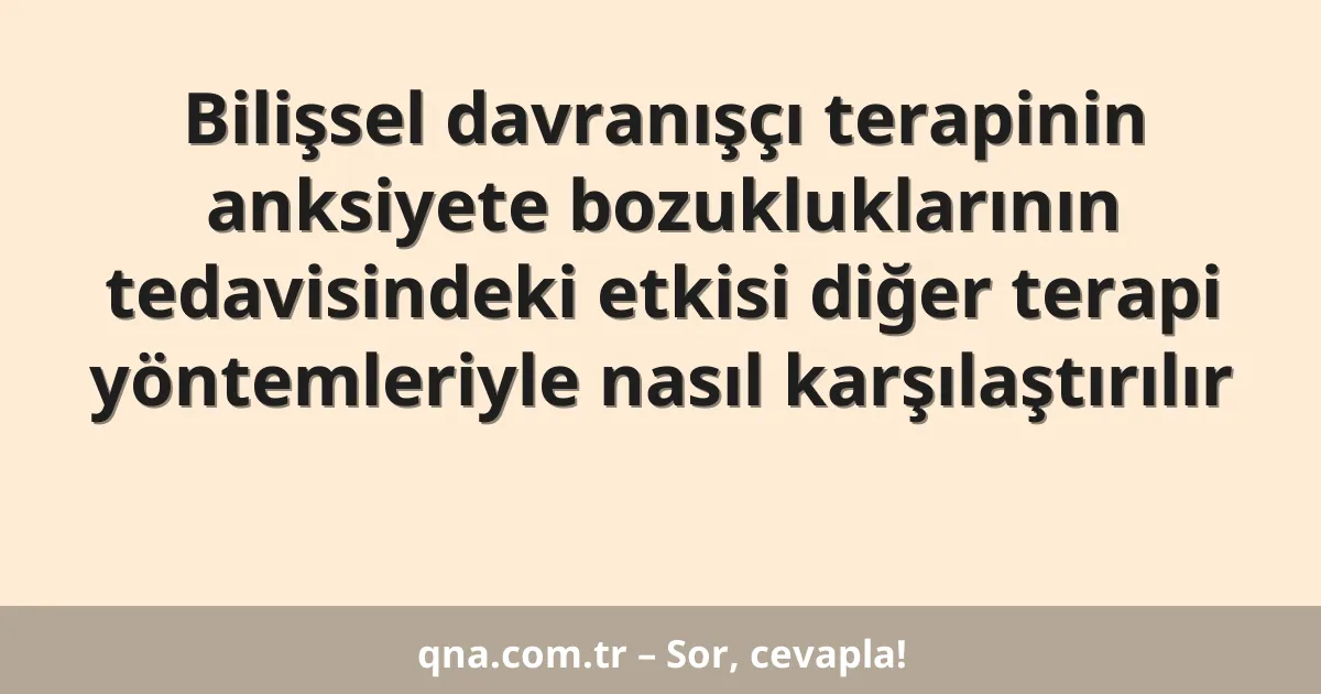 Bilişsel davranışçı terapinin anksiyete bozukluklarının tedavisindeki etkisi diğer terapi yöntemleriyle nasıl karşılaştırılır