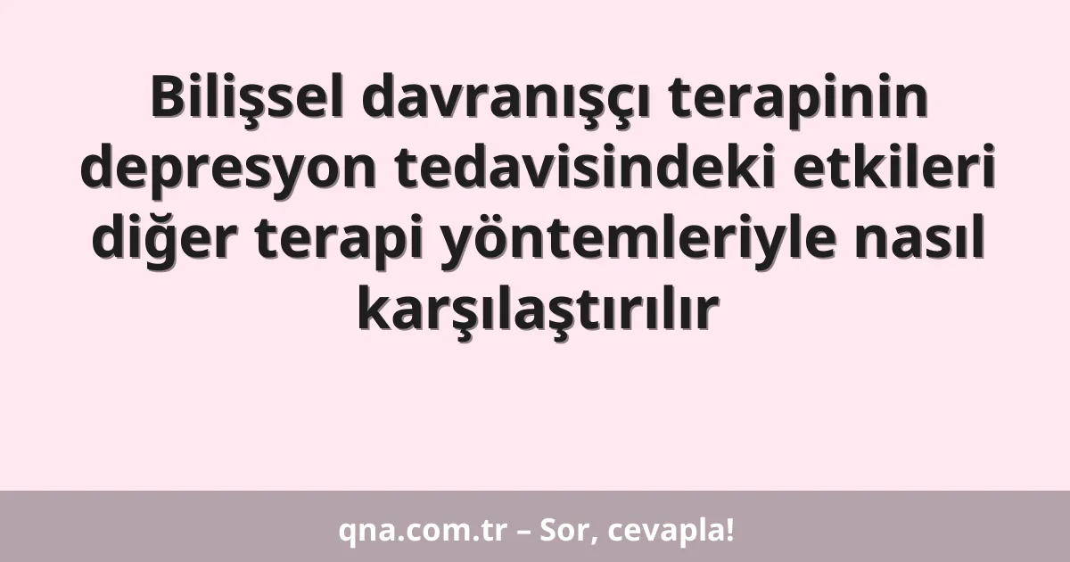 Bilişsel davranışçı terapinin depresyon tedavisindeki etkileri diğer terapi yöntemleriyle nasıl karşılaştırılır