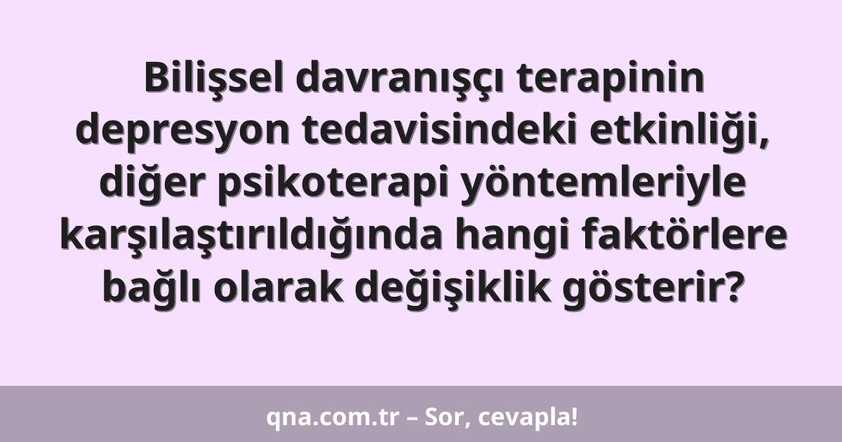 Bilişsel davranışçı terapinin depresyon tedavisindeki etkinliği, diğer psikoterapi yöntemleriyle karşılaştırıldığında hangi faktörlere bağlı olarak değişiklik gösterir?