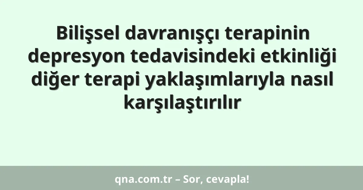 Bilişsel davranışçı terapinin depresyon tedavisindeki etkinliği diğer terapi yaklaşımlarıyla nasıl karşılaştırılır