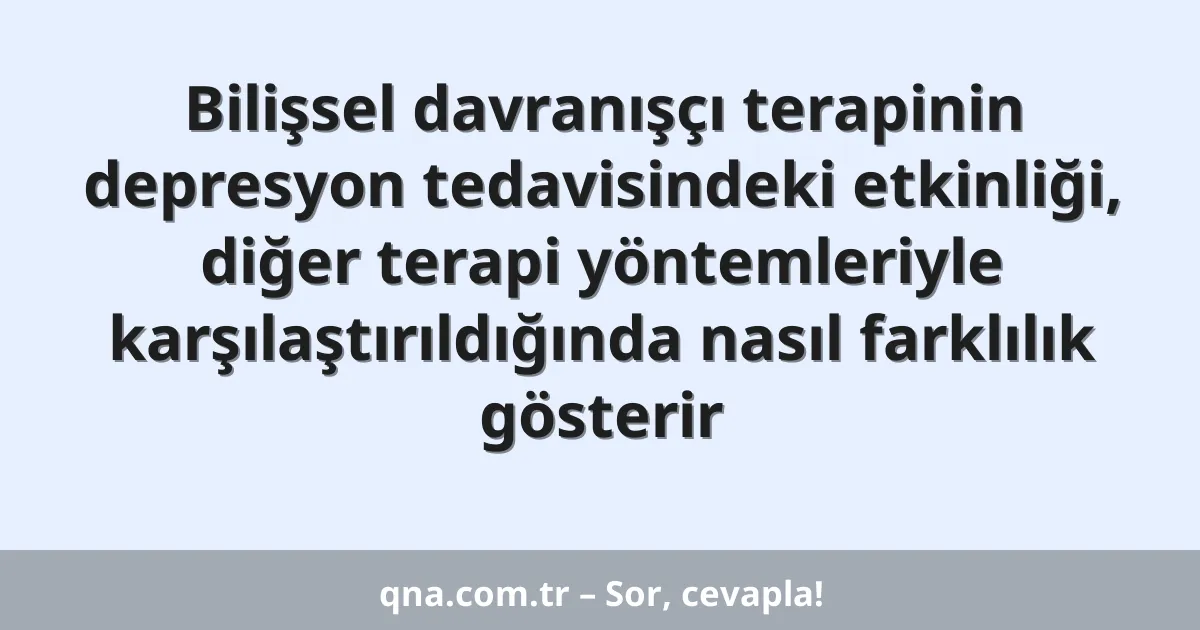 Bilişsel davranışçı terapinin depresyon tedavisindeki etkinliği, diğer terapi yöntemleriyle karşılaştırıldığında nasıl farklılık gösterir