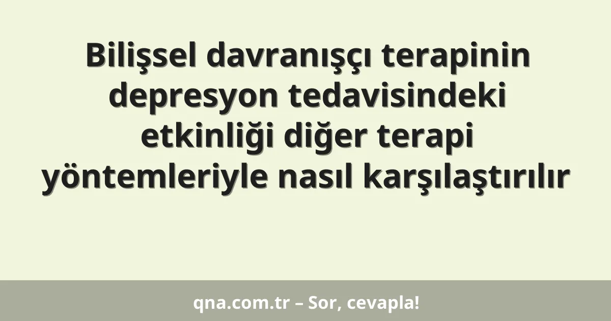 Bilişsel davranışçı terapinin depresyon tedavisindeki etkinliği diğer terapi yöntemleriyle nasıl karşılaştırılır