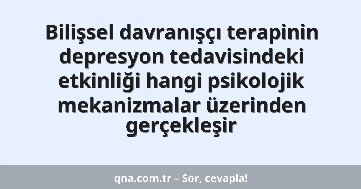 Bilişsel davranışçı terapinin depresyon tedavisindeki etkinliği hangi psikolojik mekanizmalar üzerinden gerçekleşir