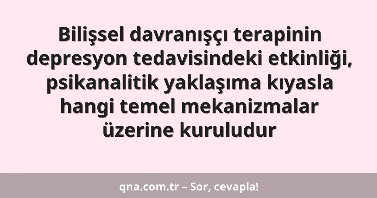 Bilişsel davranışçı terapinin depresyon tedavisindeki etkinliği, psikanalitik yaklaşıma kıyasla hangi temel mekanizmalar üzerine kuruludur