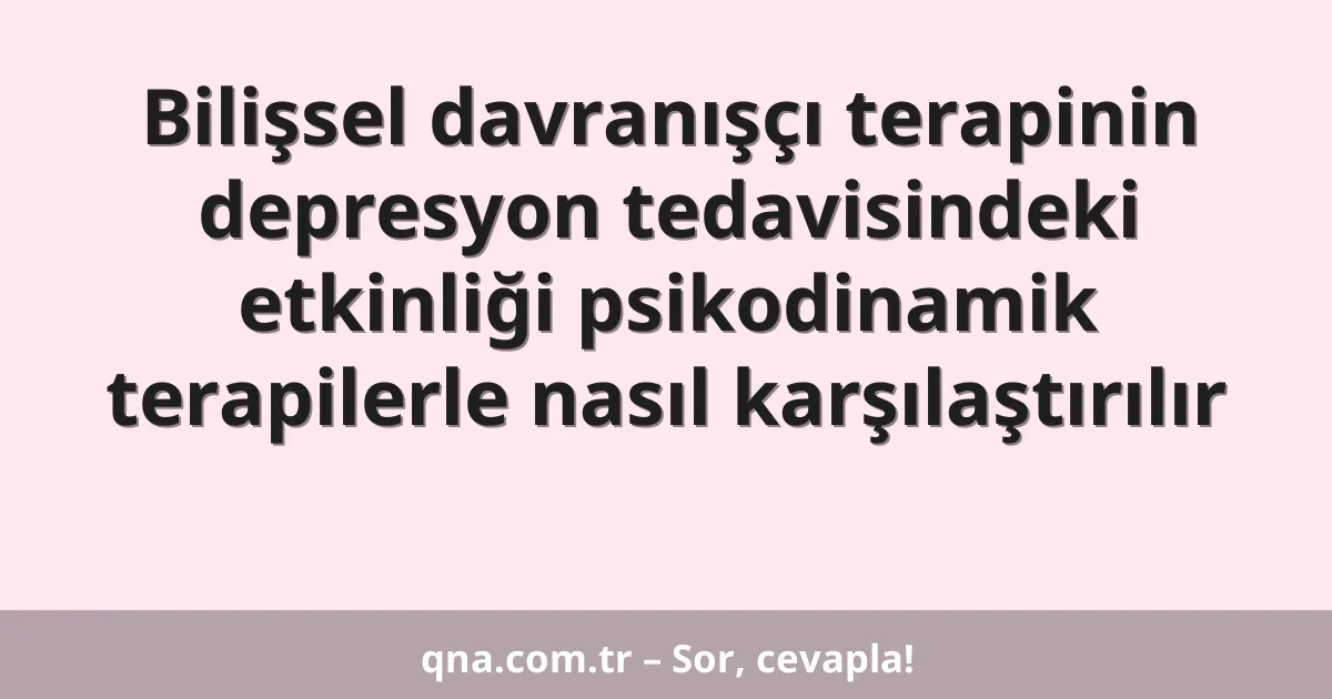 Bilişsel davranışçı terapinin depresyon tedavisindeki etkinliği psikodinamik terapilerle nasıl karşılaştırılır