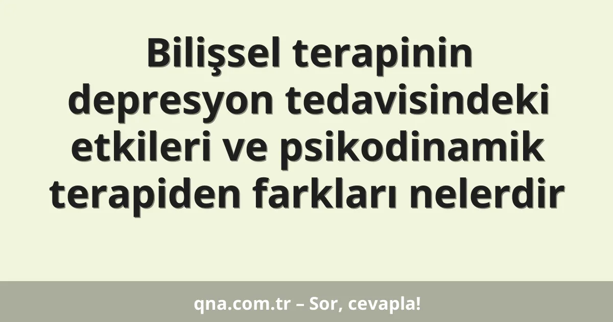 Bilişsel terapinin depresyon tedavisindeki etkileri ve psikodinamik terapiden farkları nelerdir