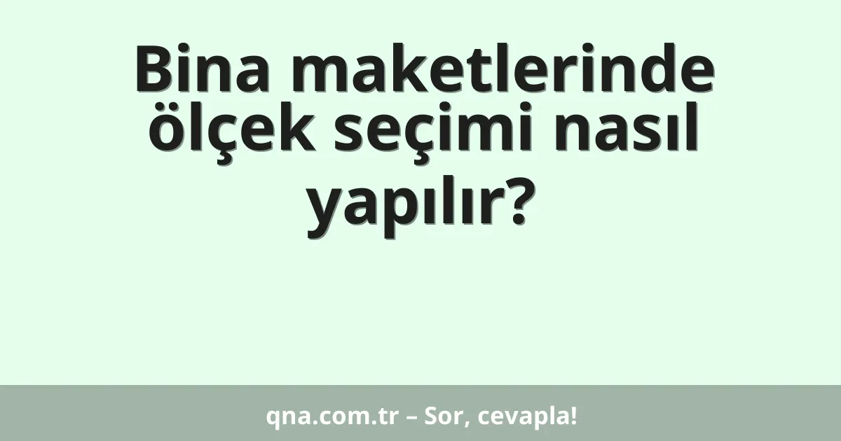 Bina maketlerinde ölçek seçimi nasıl yapılır?