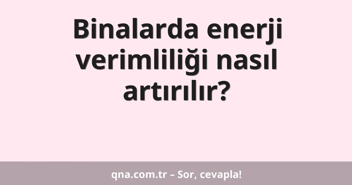 Binalarda enerji verimliliği nasıl artırılır?