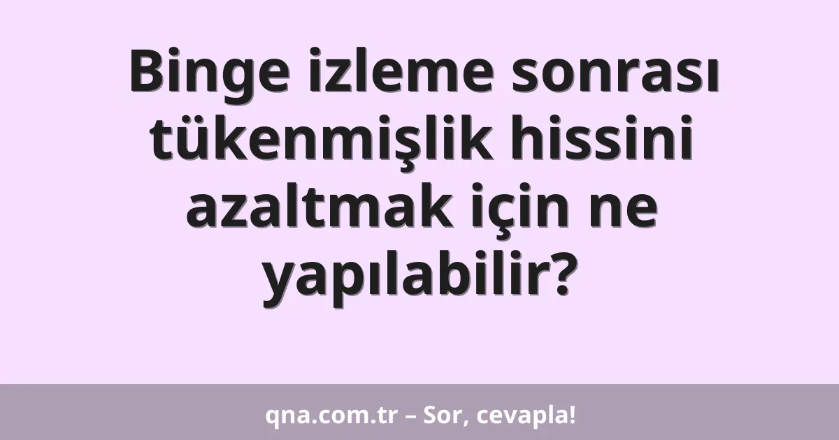 Binge izleme sonrası tükenmişlik hissini azaltmak için ne yapılabilir?
