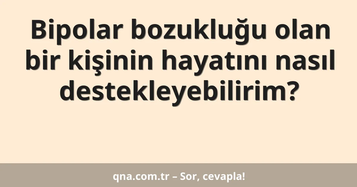 Bipolar bozukluğu olan bir kişinin hayatını nasıl destekleyebilirim?