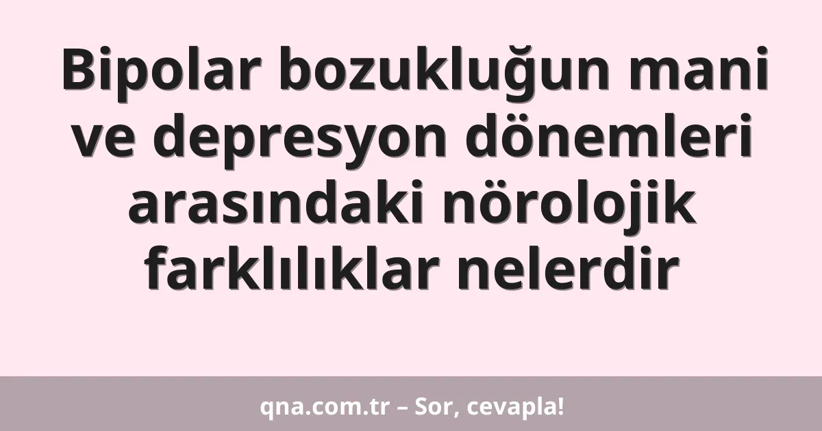 Bipolar bozukluğun mani ve depresyon dönemleri arasındaki nörolojik farklılıklar nelerdir
