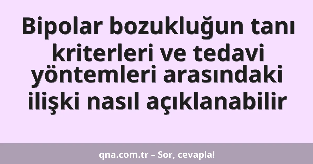 Bipolar bozukluğun tanı kriterleri ve tedavi yöntemleri arasındaki ilişki nasıl açıklanabilir