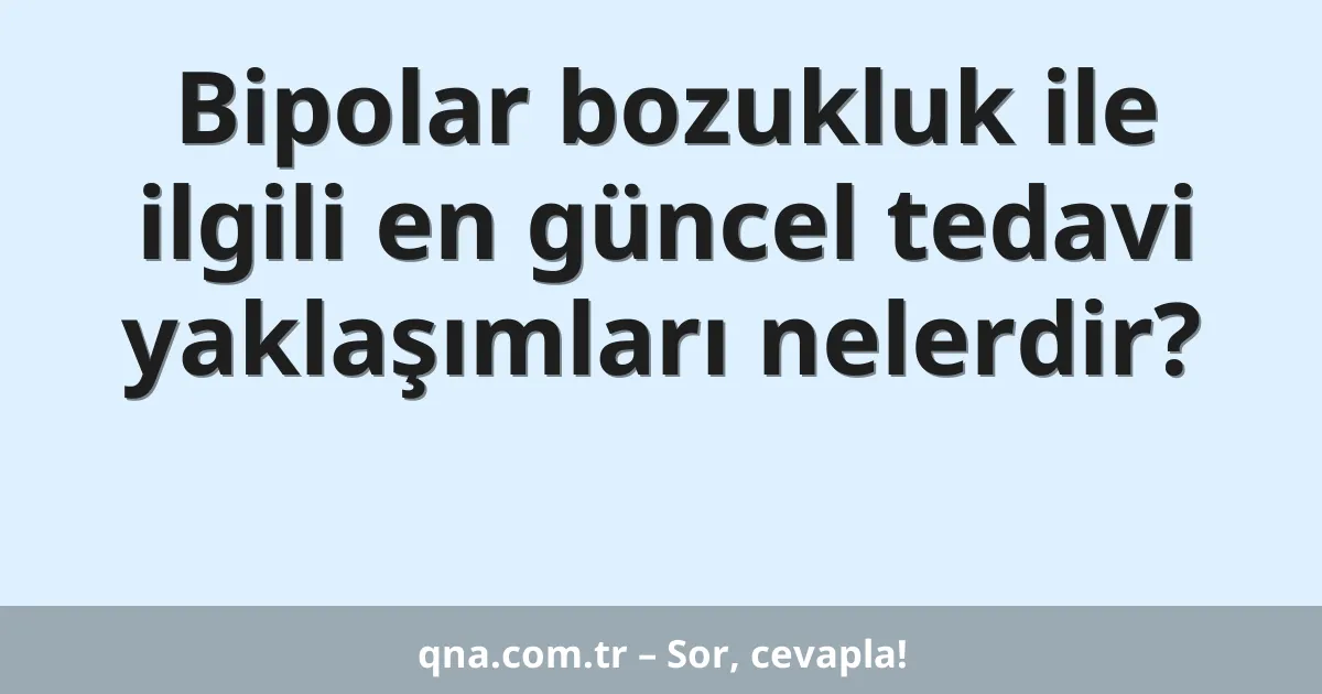 Bipolar bozukluk ile ilgili en güncel tedavi yaklaşımları nelerdir?