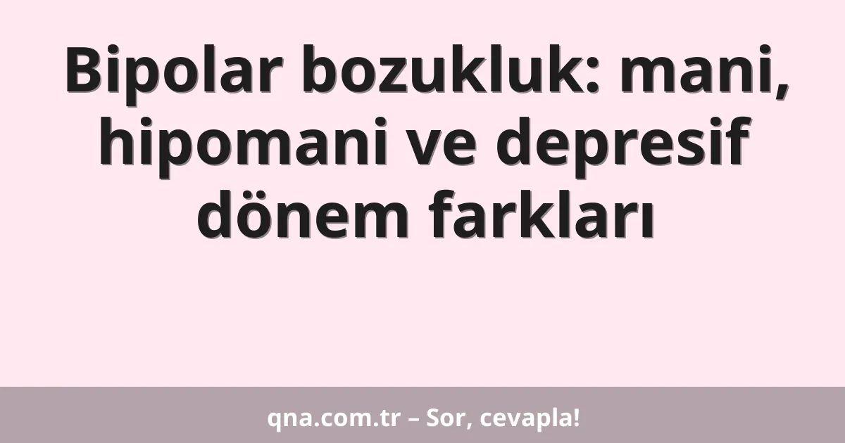 Bipolar bozukluk: mani, hipomani ve depresif dönem farkları
