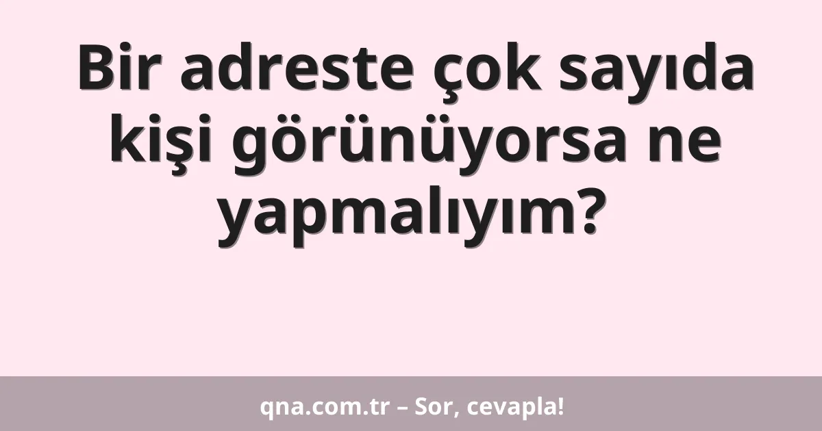 Bir adreste çok sayıda kişi görünüyorsa ne yapmalıyım?