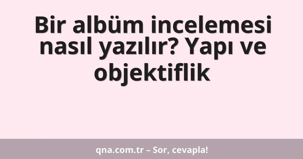 Bir albüm incelemesi nasıl yazılır? Yapı ve objektiflik