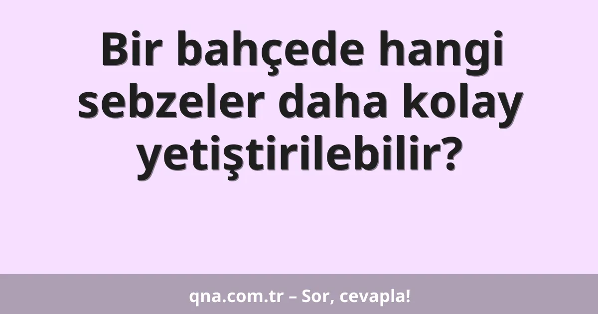 Bir bahçede hangi sebzeler daha kolay yetiştirilebilir?