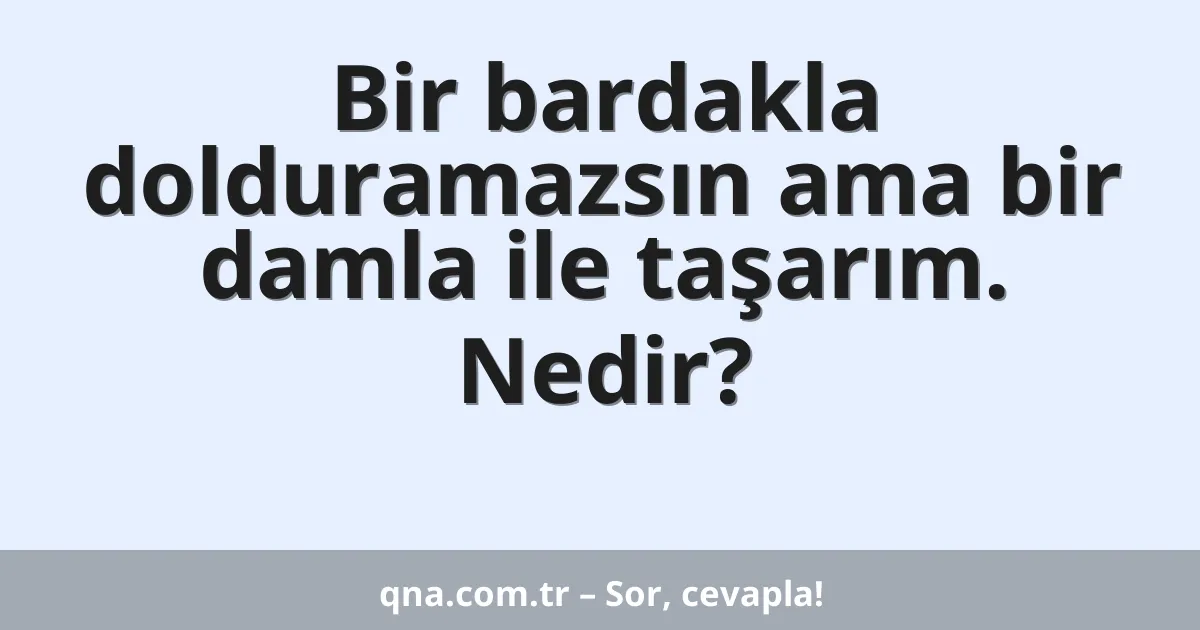 Bir bardakla dolduramazsın ama bir damla ile taşarım. Nedir?